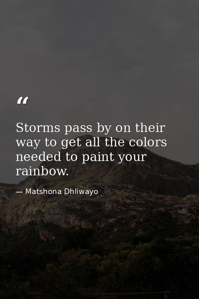Storms pass by on their way to get all the colors needed to paint your rainbow. — Matshona Dhliwayo