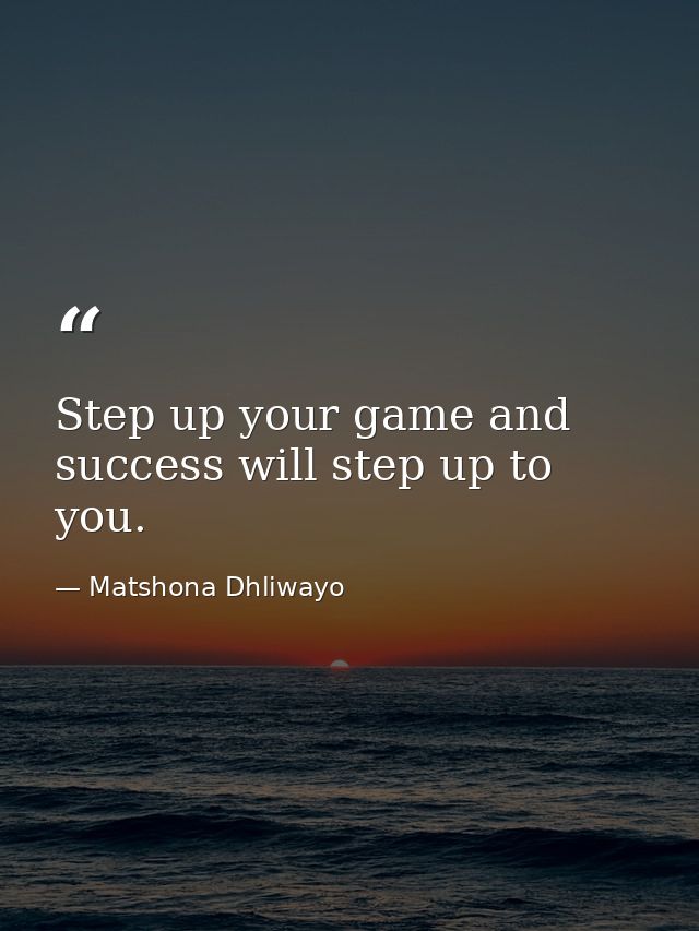 Step up your game and success will step up to you. — Matshona Dhliwayo