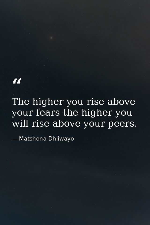 The higher you rise above your fears the higher you will rise above your peers. — Matshona Dhliwayo