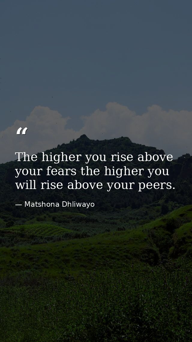 The higher you rise above your fears the higher you will rise above your peers. — Matshona Dhliwayo