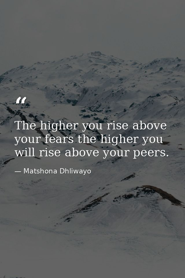 The higher you rise above your fears the higher you will rise above your peers. — Matshona Dhliwayo