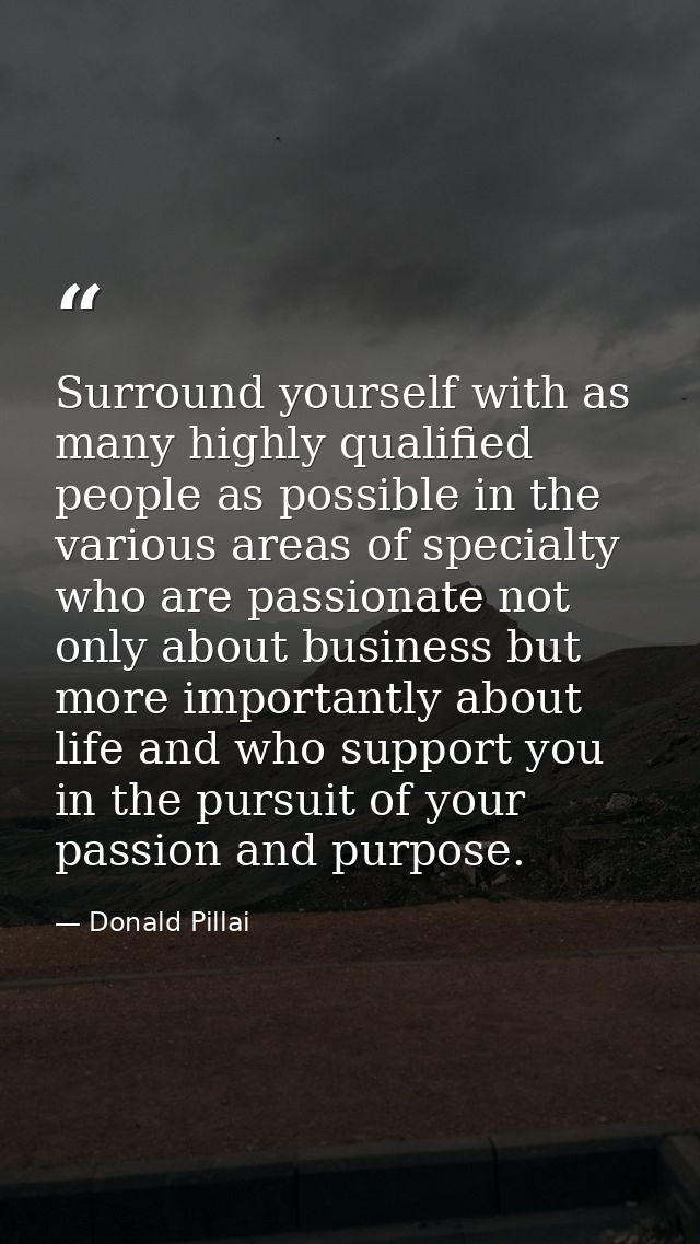 Surround yourself with as many highly qualified people as possible in the various areas of specialty who are passionate  — Donald Pillai