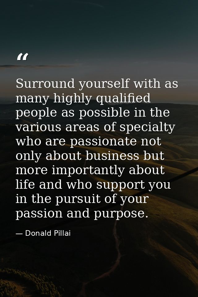 Surround yourself with as many highly qualified people as possible in the various areas of specialty who are passionate  — Donald Pillai