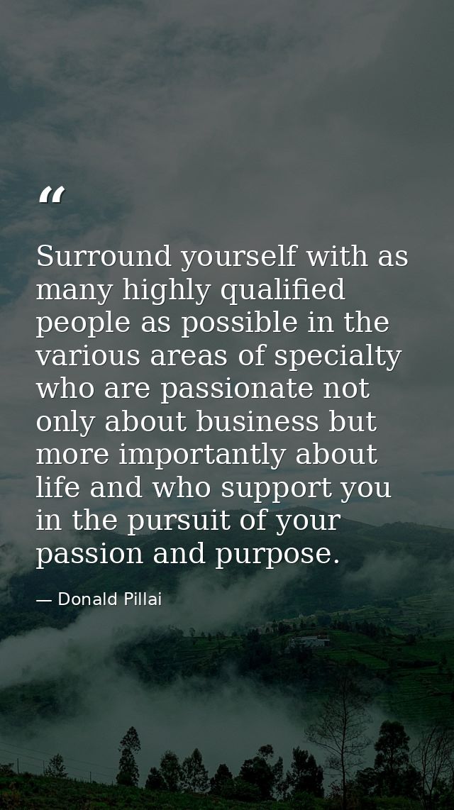 Surround yourself with as many highly qualified people as possible in the various areas of specialty who are passionate  — Donald Pillai