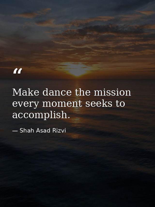 Make dance the mission every moment seeks to accomplish. — Shah Asad Rizvi