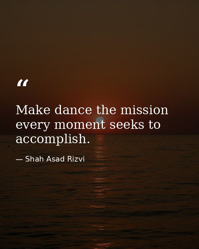 Make dance the mission every moment seeks to accomplish. — Shah Asad Rizvi