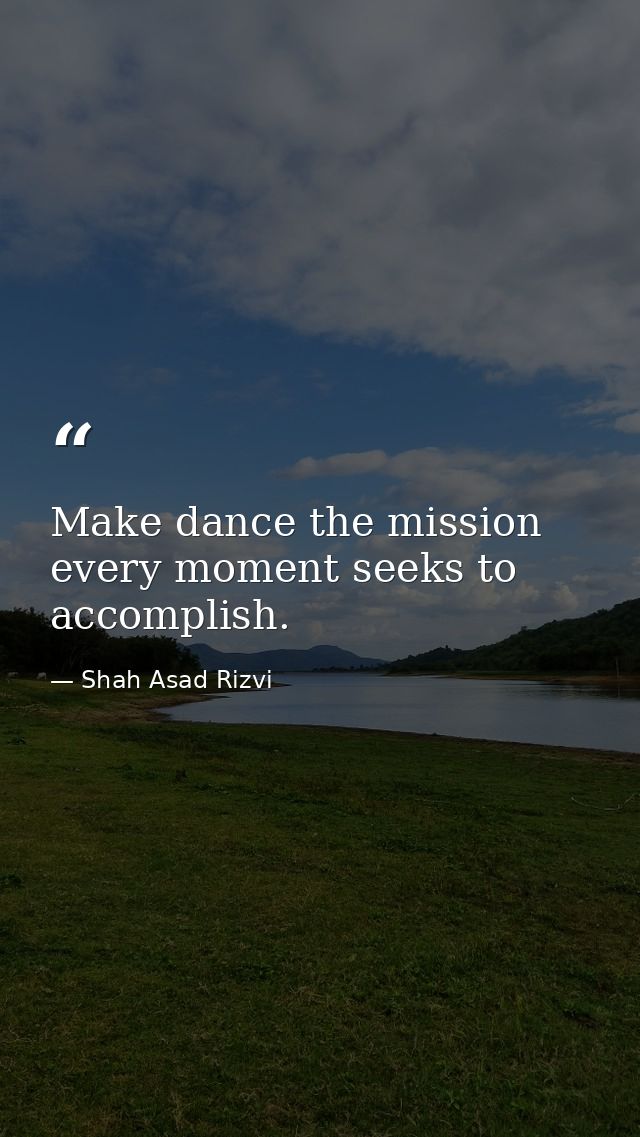 Make dance the mission every moment seeks to accomplish. — Shah Asad Rizvi