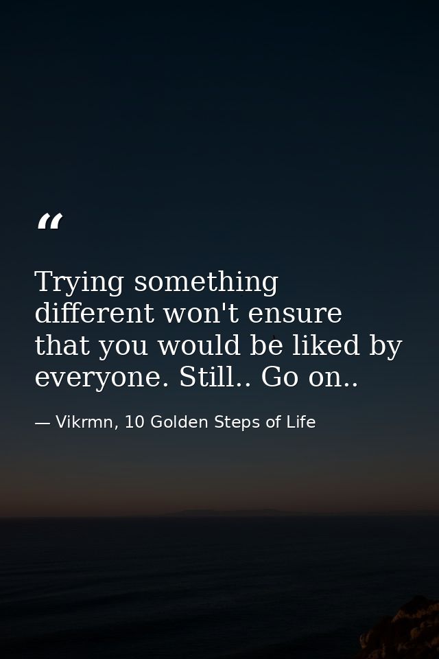 Trying something different won't ensure that you would be liked by everyone. Still.. Go on.. — Vikrmn, 10 Golden Steps of Life