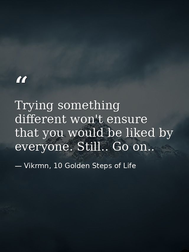 Trying something different won't ensure that you would be liked by everyone. Still.. Go on.. — Vikrmn, 10 Golden Steps of Life
