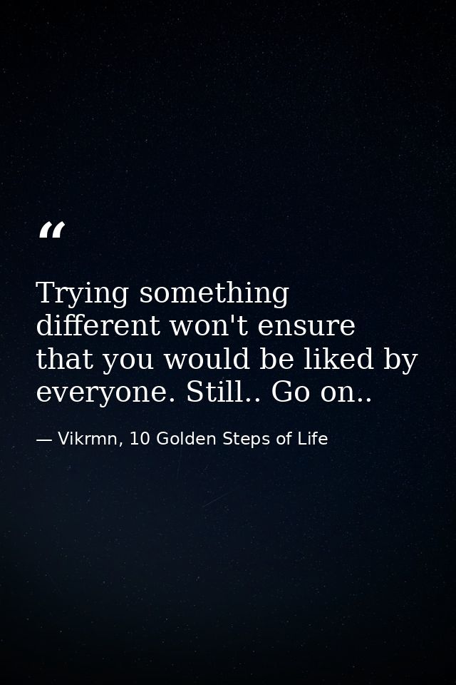 Trying something different won't ensure that you would be liked by everyone. Still.. Go on.. — Vikrmn, 10 Golden Steps of Life