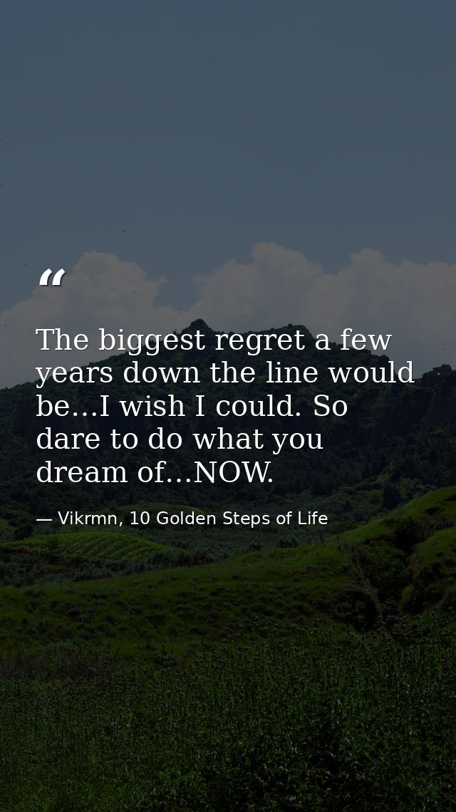 The biggest regret a few years down the line would be…I wish I could. So dare to do what you dream of…NOW. — Vikrmn, 10 Golden Steps of Life
