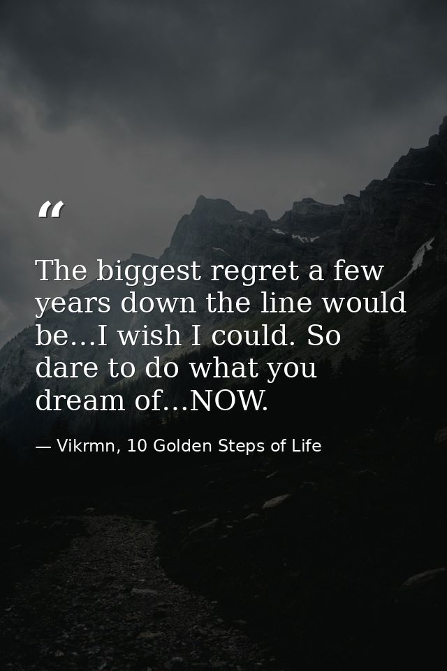 The biggest regret a few years down the line would be…I wish I could. So dare to do what you dream of…NOW. — Vikrmn, 10 Golden Steps of Life