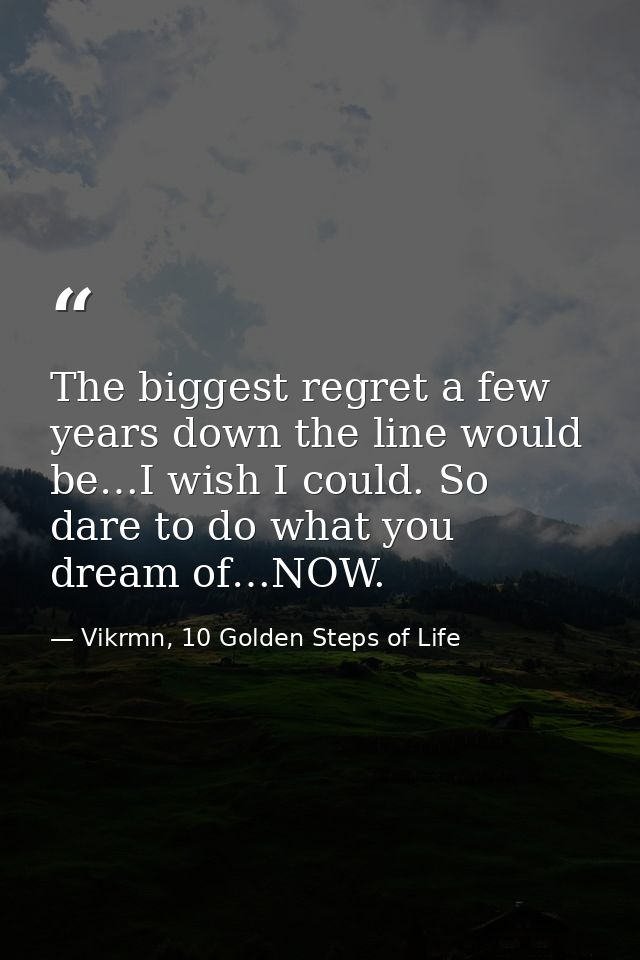 The biggest regret a few years down the line would be…I wish I could. So dare to do what you dream of…NOW. — Vikrmn, 10 Golden Steps of Life