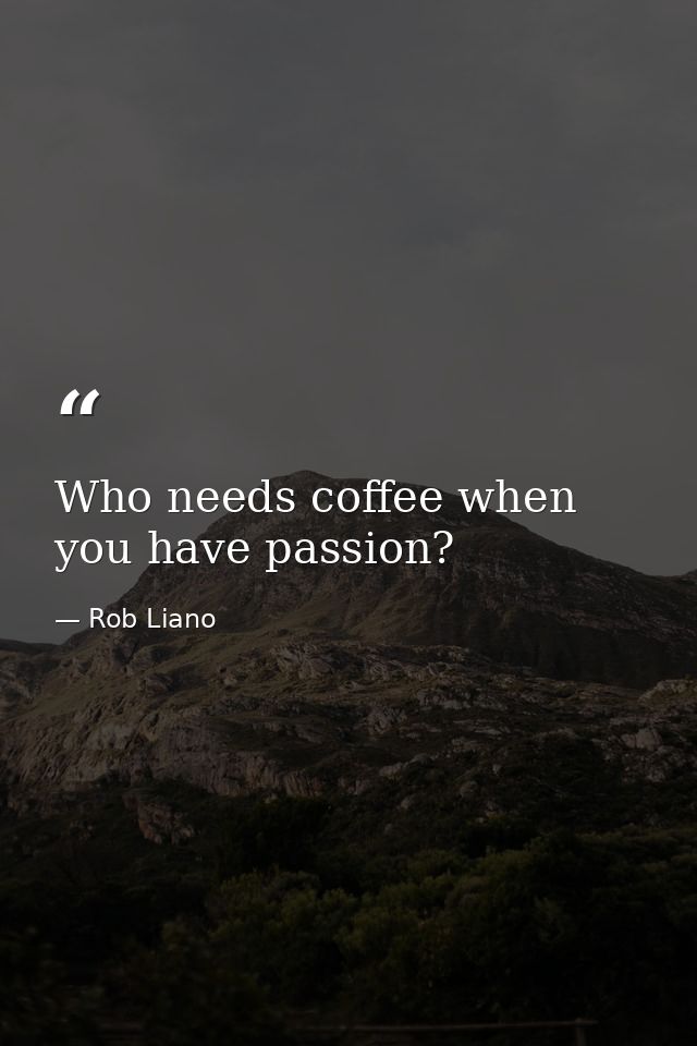 Who needs coffee when you have passion? — Rob Liano
