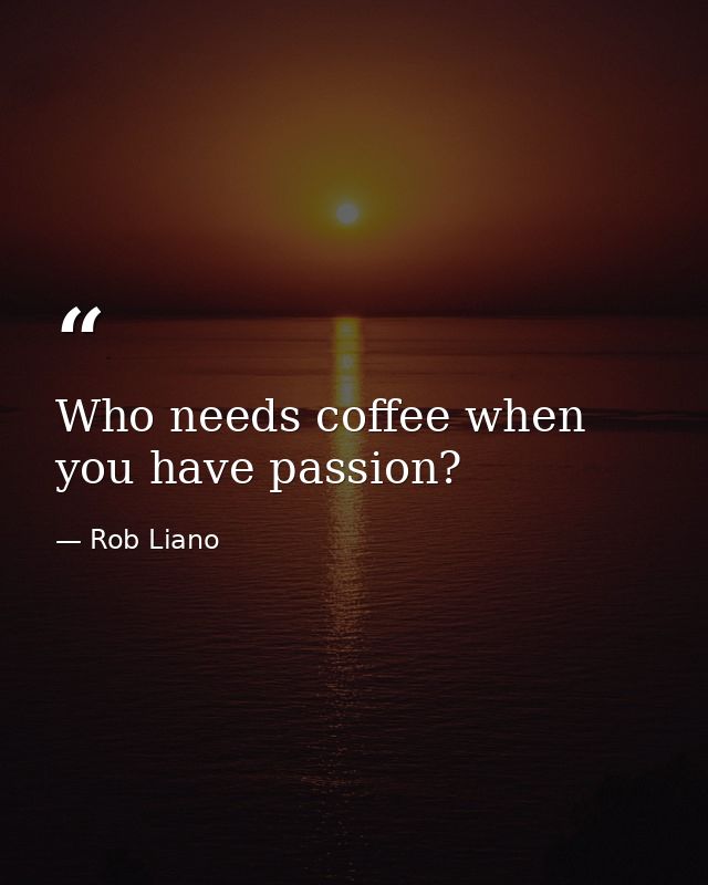 Who needs coffee when you have passion? — Rob Liano