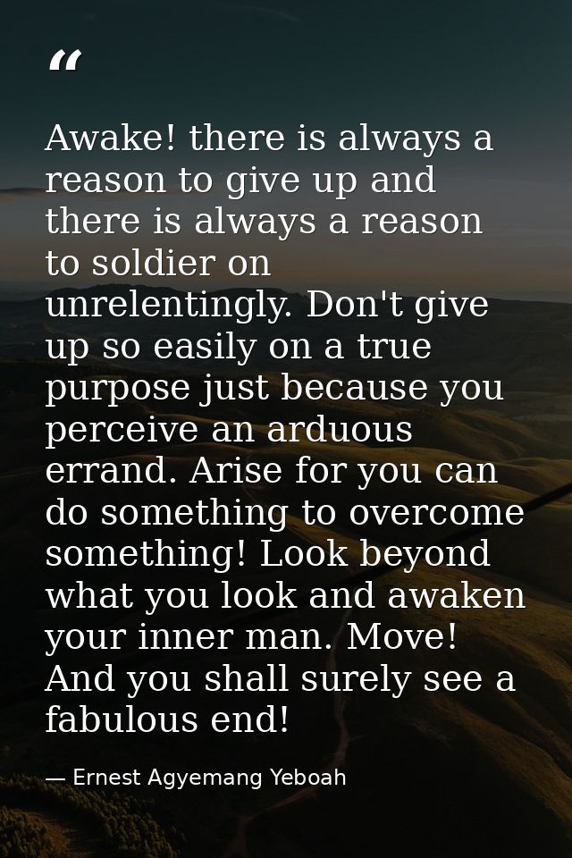 Awake! there is always a reason to give up and there is always a reason to soldier on unrelentingly. Don't give up so ea — Ernest Agyemang Yeboah