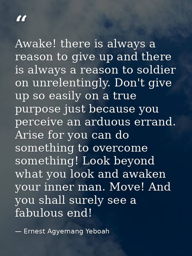 Awake! there is always a reason to give up and there is always a reason to soldier on unrelentingly. Don't give up so ea — Ernest Agyemang Yeboah