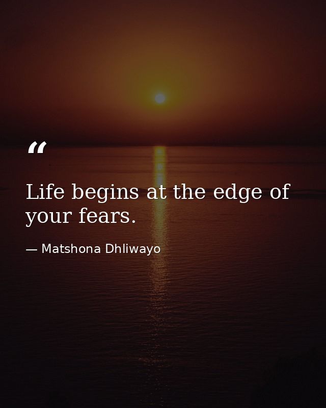 Life begins at the edge of your fears. — Matshona Dhliwayo
