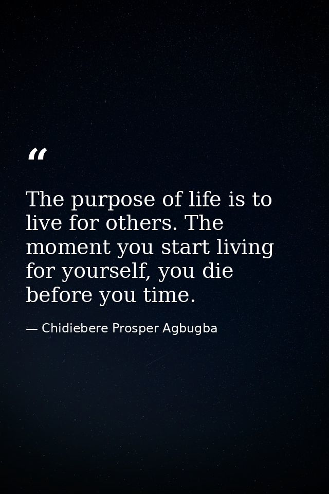 The purpose of life is to live for others. The moment you start living for yourself, you die before you time. — Chidiebere Prosper Agbugba