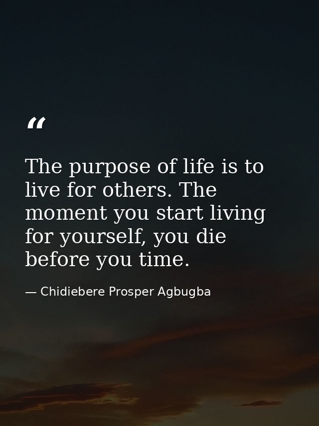The purpose of life is to live for others. The moment you start living for yourself, you die before you time. — Chidiebere Prosper Agbugba