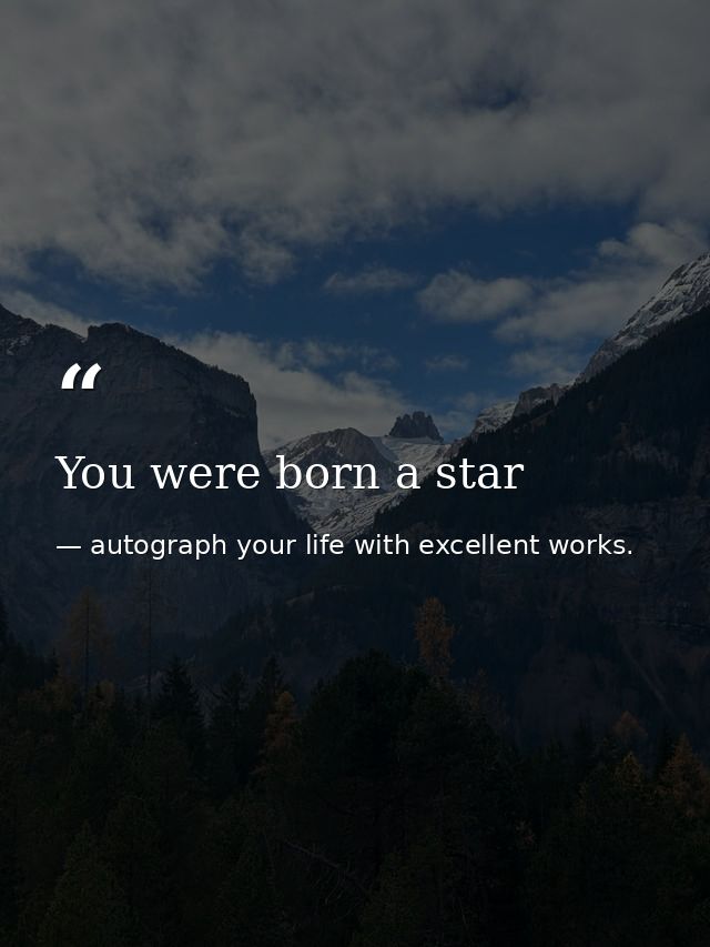 You were born a star — autograph your life with excellent works.