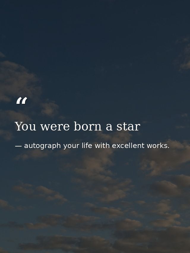 You were born a star — autograph your life with excellent works.