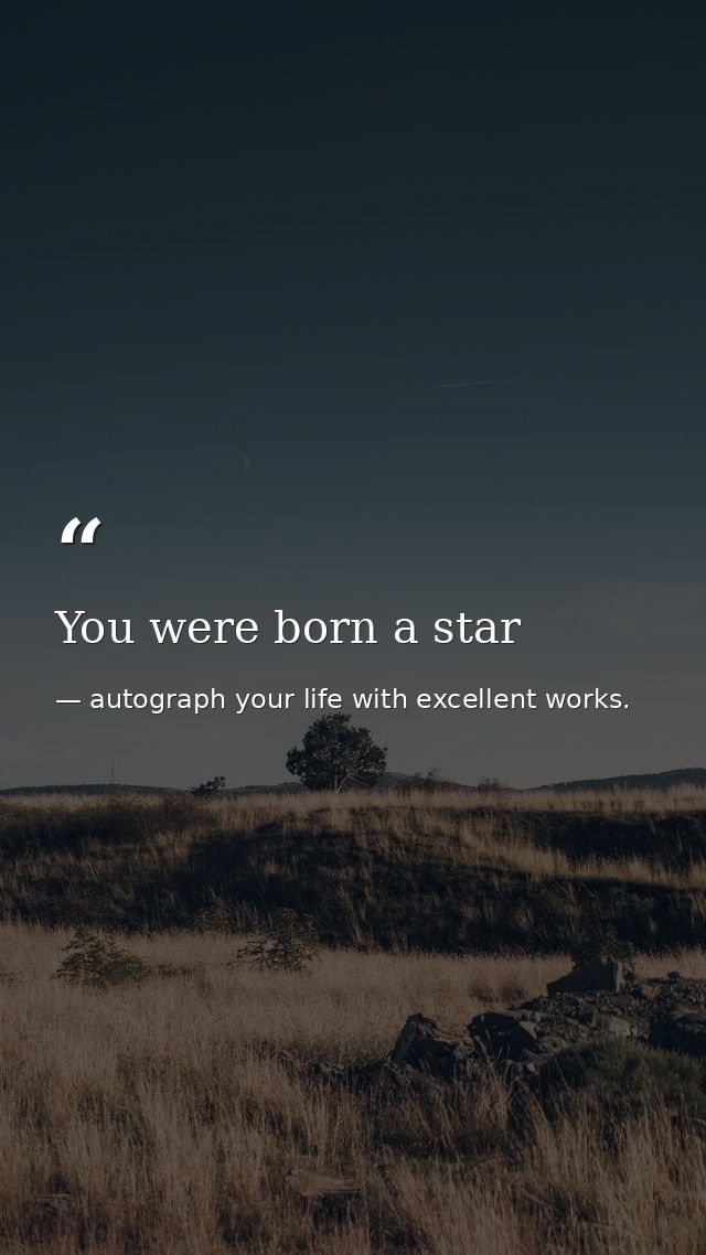 You were born a star — autograph your life with excellent works.