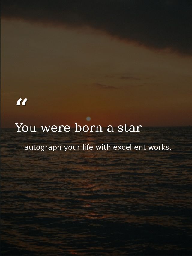 You were born a star — autograph your life with excellent works.