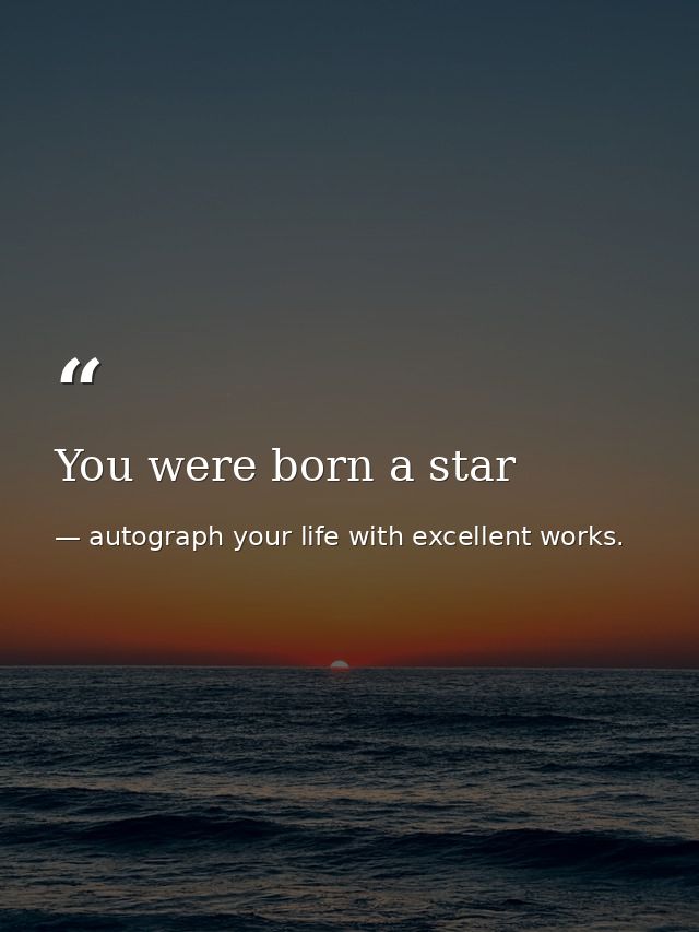 You were born a star — autograph your life with excellent works.