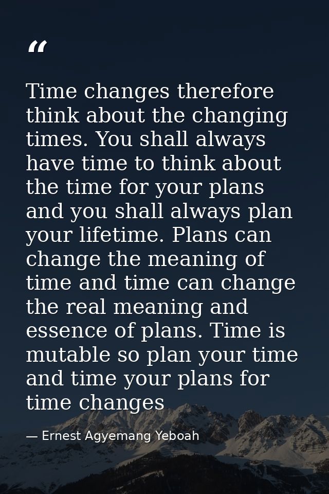 Time changes therefore think about the changing times. You shall always have time to think about the time for your plans — Ernest Agyemang Yeboah