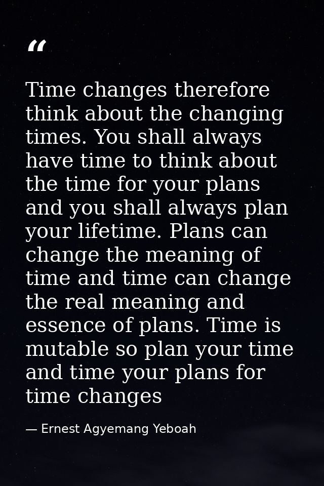 Time changes therefore think about the changing times. You shall always have time to think about the time for your plans — Ernest Agyemang Yeboah