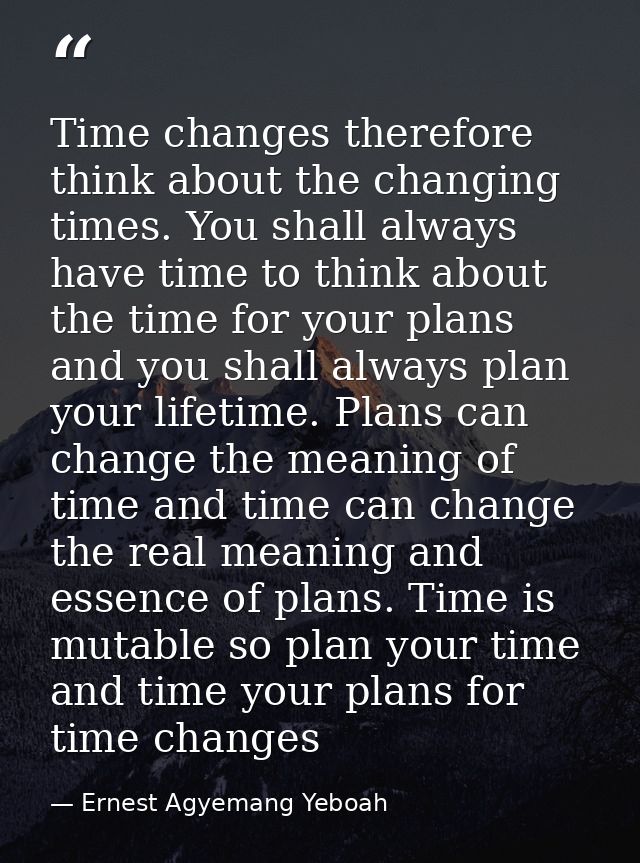 Time changes therefore think about the changing times. You shall always have time to think about the time for your plans — Ernest Agyemang Yeboah