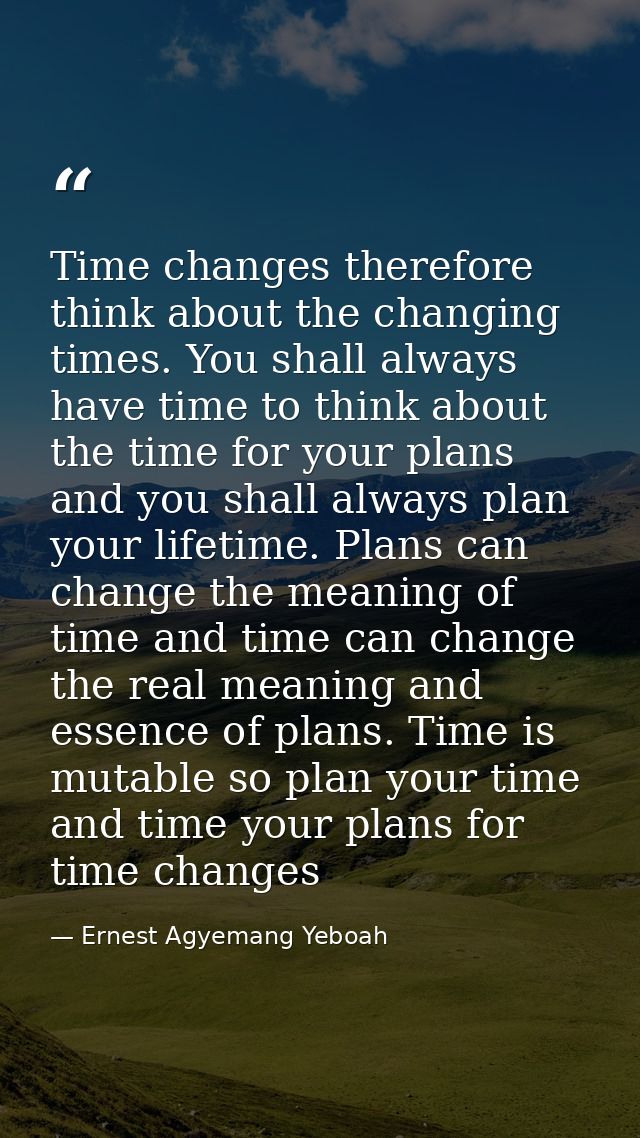 Time changes therefore think about the changing times. You shall always have time to think about the time for your plans — Ernest Agyemang Yeboah