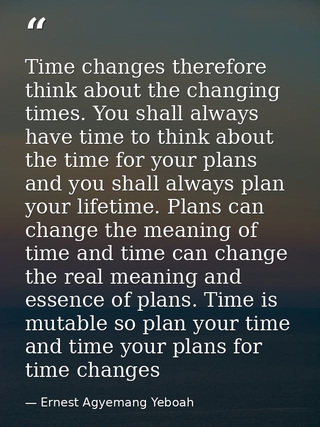 Time changes therefore think about the changing times. You shall always have time to think about the time for your plans — Ernest Agyemang Yeboah