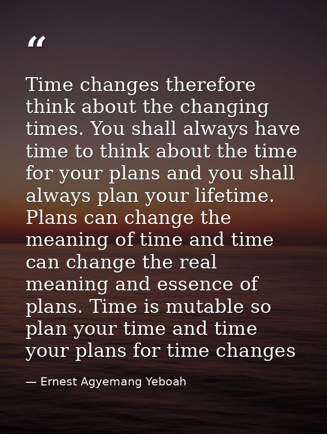 Time changes therefore think about the changing times. You shall always have time to think about the time for your plans — Ernest Agyemang Yeboah