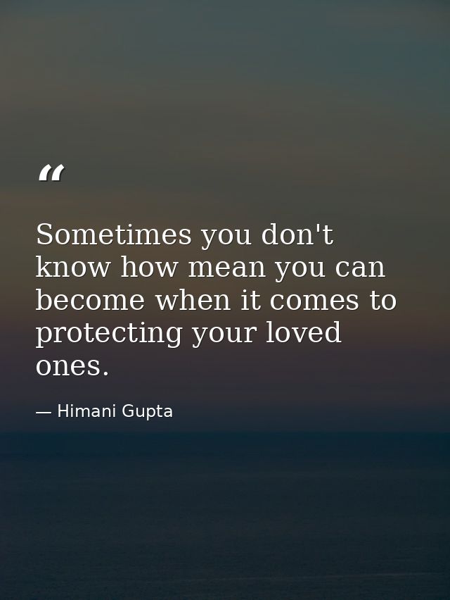 Sometimes you don't know how mean you can become when it comes to protecting your loved ones. — Himani Gupta