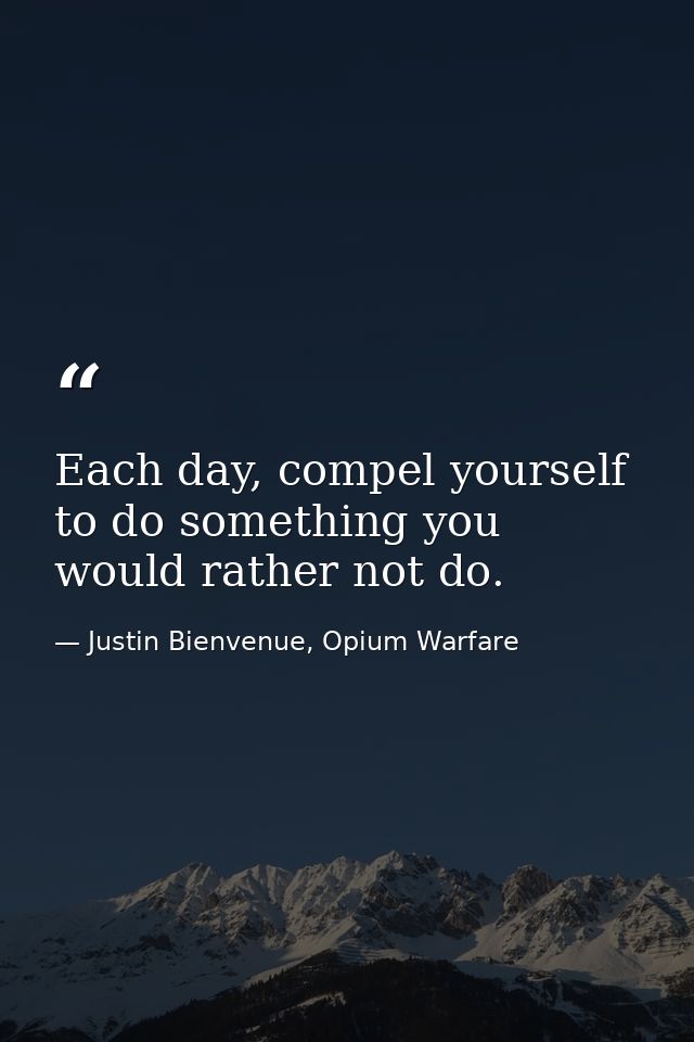 Each day, compel yourself to do something you would rather not do. — Justin Bienvenue, Opium Warfare