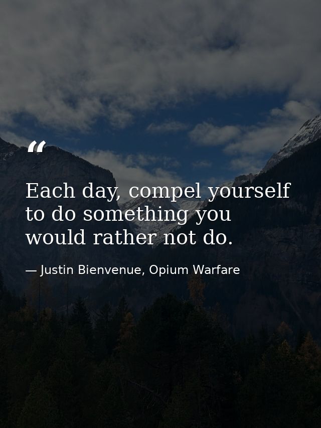 Each day, compel yourself to do something you would rather not do. — Justin Bienvenue, Opium Warfare