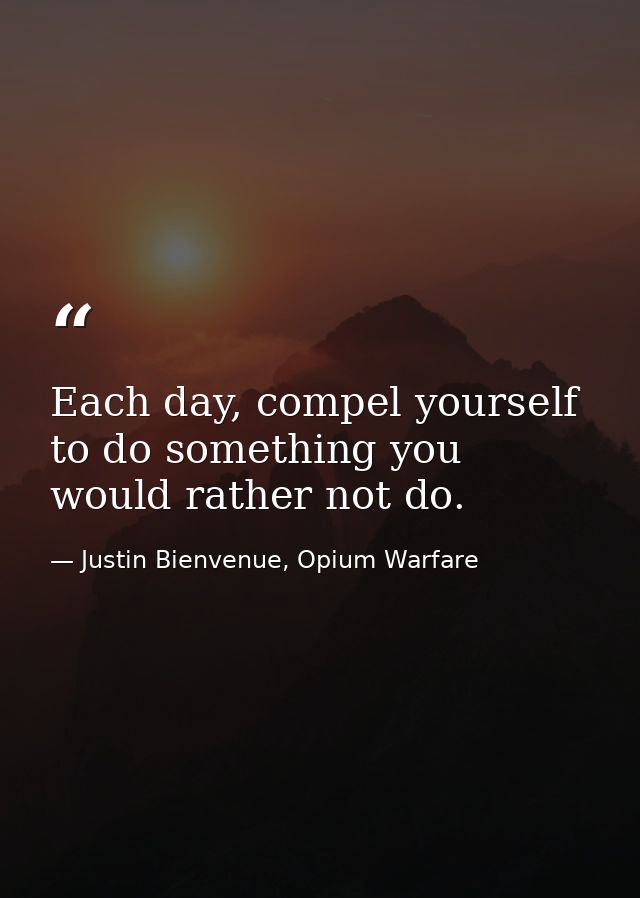 Each day, compel yourself to do something you would rather not do. — Justin Bienvenue, Opium Warfare