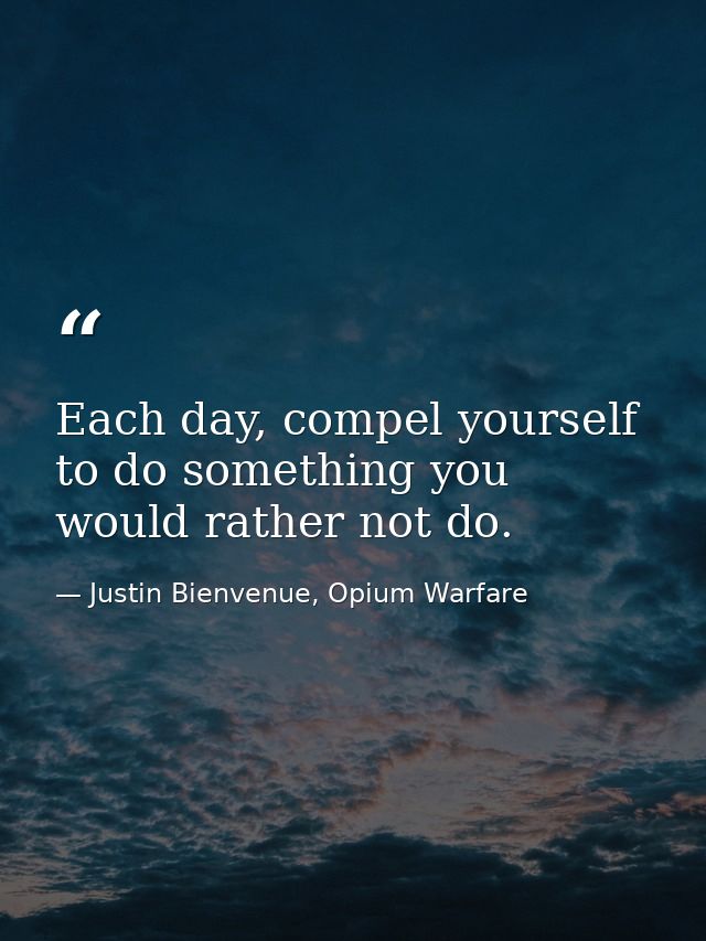 Each day, compel yourself to do something you would rather not do. — Justin Bienvenue, Opium Warfare