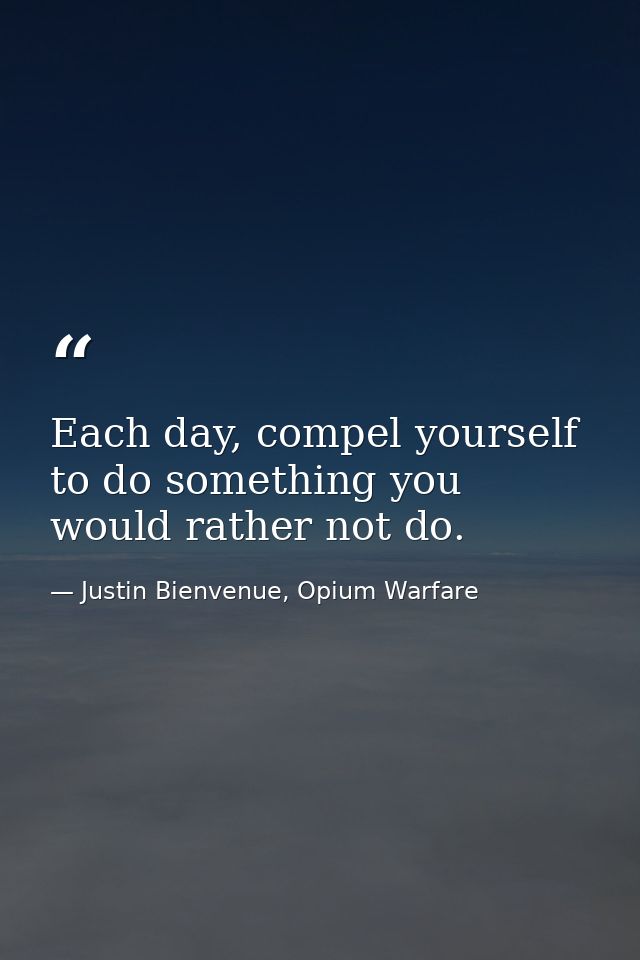 Each day, compel yourself to do something you would rather not do. — Justin Bienvenue, Opium Warfare