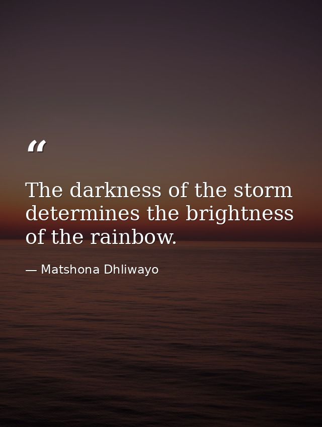 The darkness of the storm determines the brightness of the rainbow. — Matshona Dhliwayo