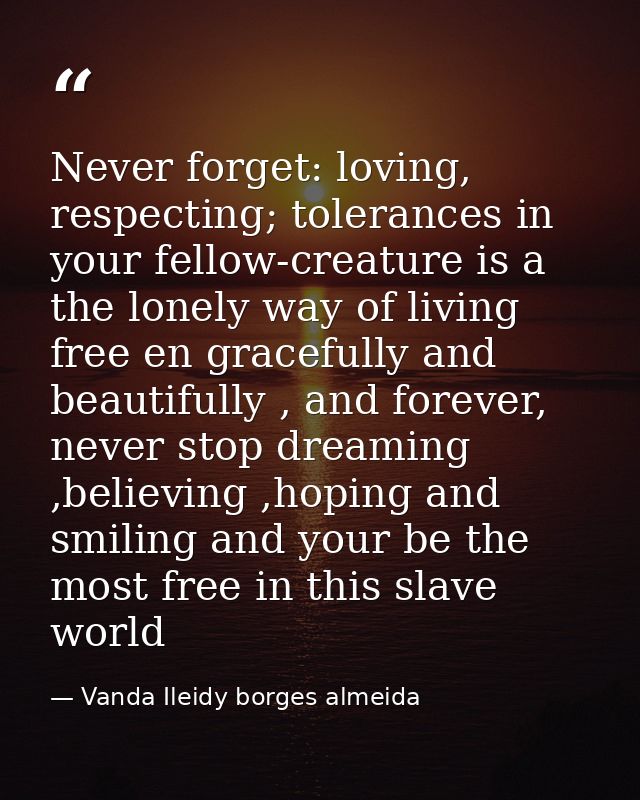 Never forget: loving, respecting; tolerances in your fellow-creature is a the lonely way of living free en gracefully an — Vanda Ileidy borges almeida