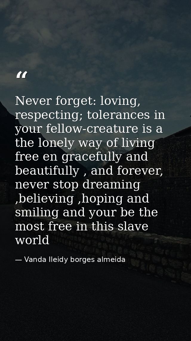 Never forget: loving, respecting; tolerances in your fellow-creature is a the lonely way of living free en gracefully an — Vanda Ileidy borges almeida