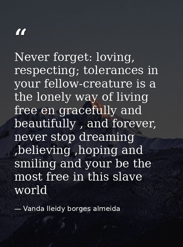 Never forget: loving, respecting; tolerances in your fellow-creature is a the lonely way of living free en gracefully an — Vanda Ileidy borges almeida