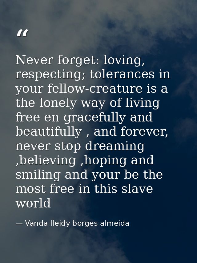 Never forget: loving, respecting; tolerances in your fellow-creature is a the lonely way of living free en gracefully an — Vanda Ileidy borges almeida