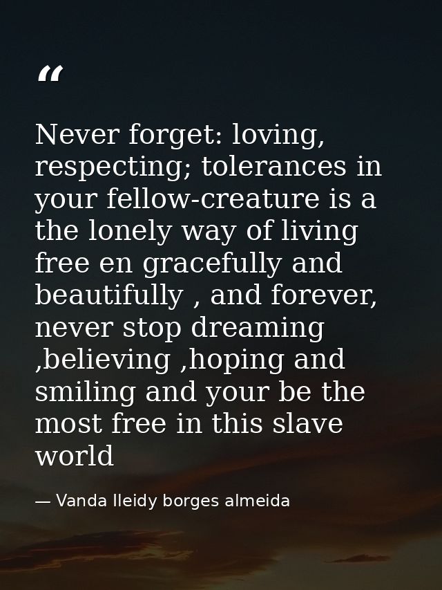 Never forget: loving, respecting; tolerances in your fellow-creature is a the lonely way of living free en gracefully an — Vanda Ileidy borges almeida