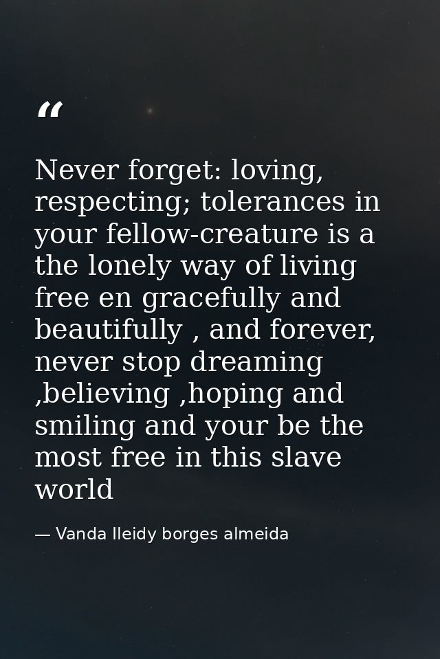 Never forget: loving, respecting; tolerances in your fellow-creature is a the lonely way of living free en gracefully an — Vanda Ileidy borges almeida