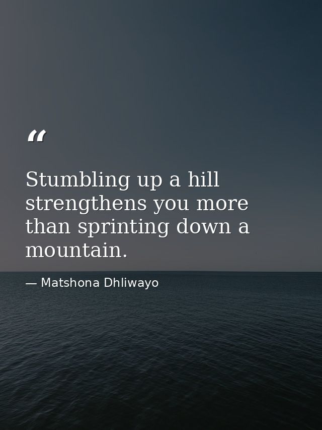 Stumbling up a hill strengthens you more than sprinting down a mountain. — Matshona Dhliwayo