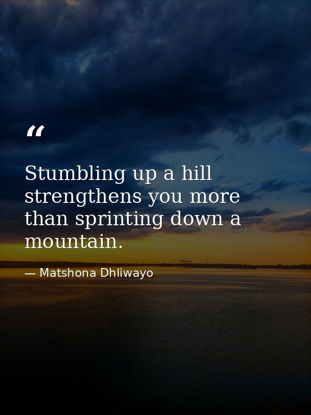 Stumbling up a hill strengthens you more than sprinting down a mountain. — Matshona Dhliwayo